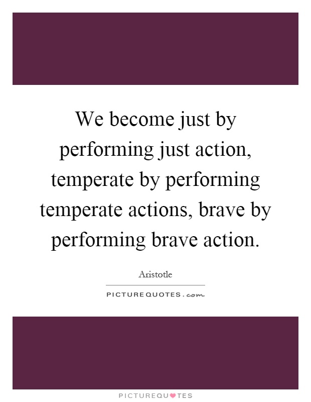 We become just by performing just action, temperate by performing temperate actions, brave by performing brave action Picture Quote #1