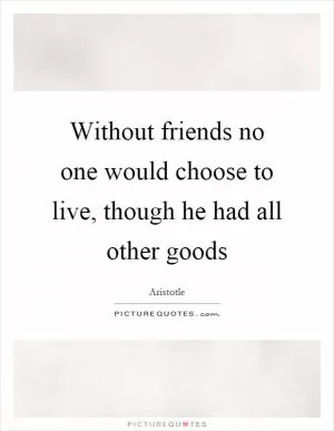 Without friends no one would choose to live, though he had all other goods Picture Quote #1