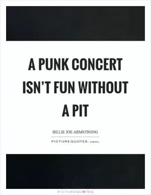 A punk concert isn’t fun without a pit Picture Quote #1