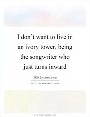 I don’t want to live in an ivory tower, being the songwriter who just turns inward Picture Quote #1