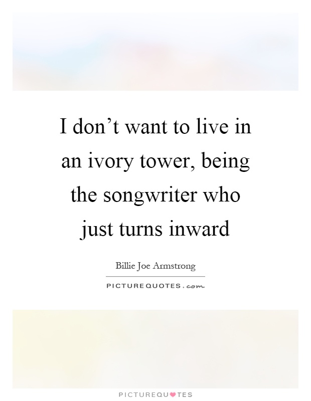 I don't want to live in an ivory tower, being the songwriter who just turns inward Picture Quote #1