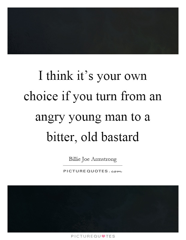 I think it's your own choice if you turn from an angry young man to a bitter, old bastard Picture Quote #1