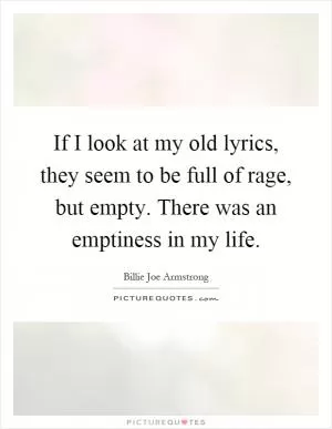 If I look at my old lyrics, they seem to be full of rage, but empty. There was an emptiness in my life Picture Quote #1