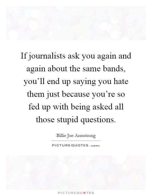 If journalists ask you again and again about the same bands, you'll end up saying you hate them just because you're so fed up with being asked all those stupid questions Picture Quote #1