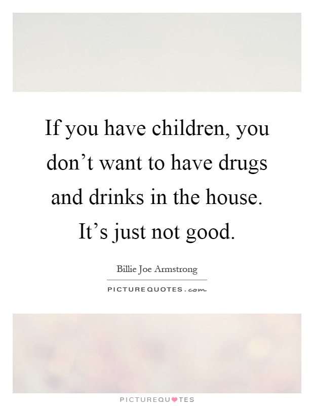 If you have children, you don't want to have drugs and drinks in the house. It's just not good Picture Quote #1
