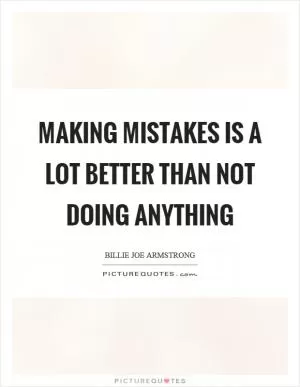Making mistakes is a lot better than not doing anything Picture Quote #1