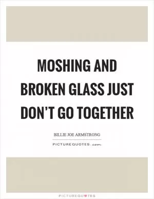 Moshing and broken glass just don’t go together Picture Quote #1