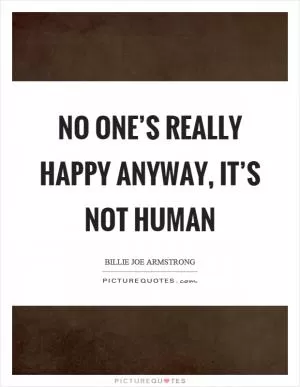 No one’s really happy anyway, it’s not human Picture Quote #1