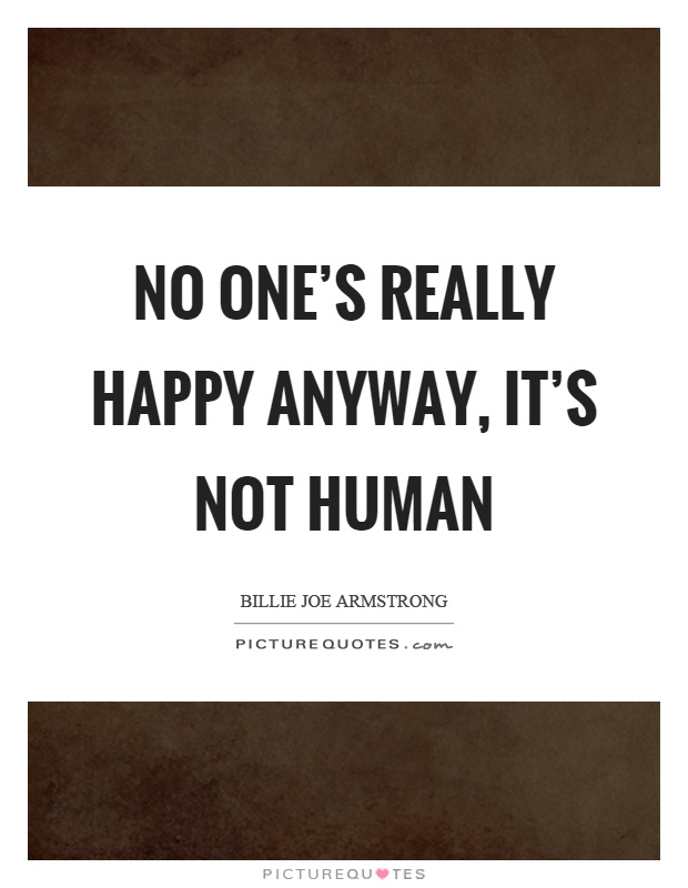No one's really happy anyway, it's not human Picture Quote #1