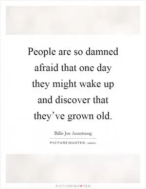 People are so damned afraid that one day they might wake up and discover that they’ve grown old Picture Quote #1