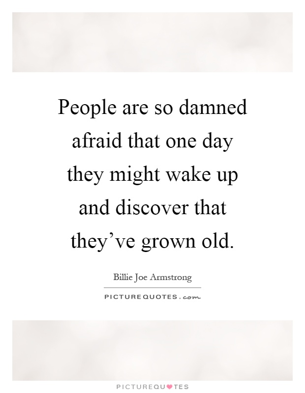 People are so damned afraid that one day they might wake up and discover that they've grown old Picture Quote #1