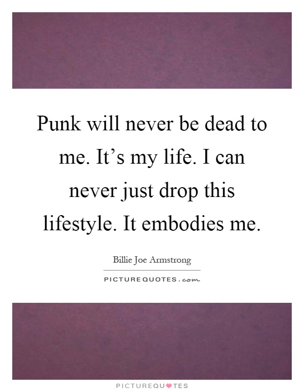 Punk will never be dead to me. It's my life. I can never just drop this lifestyle. It embodies me Picture Quote #1