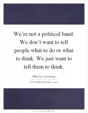 We’re not a political band. We don’t want to tell people what to do or what to think. We just want to tell them to think Picture Quote #1