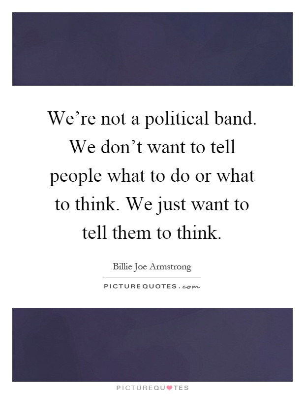 We're not a political band. We don't want to tell people what to do or what to think. We just want to tell them to think Picture Quote #1