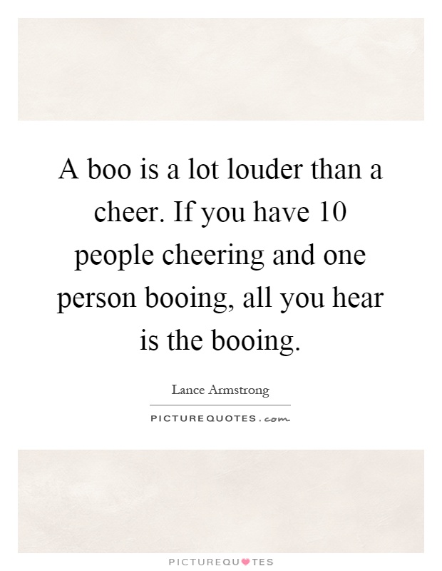 A boo is a lot louder than a cheer. If you have 10 people cheering and one person booing, all you hear is the booing Picture Quote #1