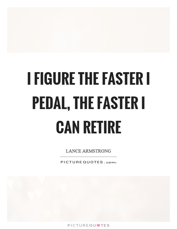 I figure the faster I pedal, the faster I can retire Picture Quote #1