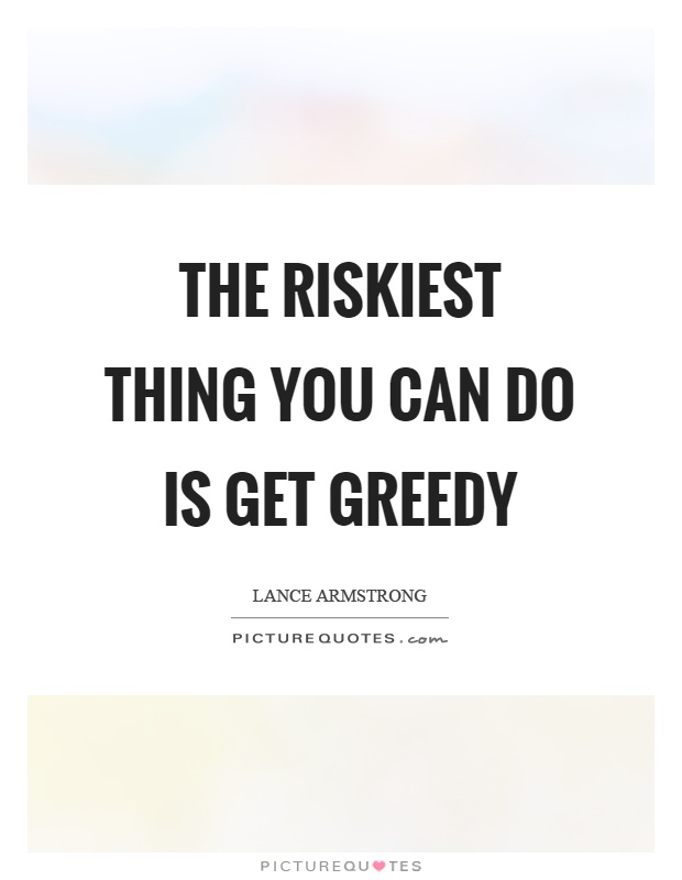 The riskiest thing you can do is get greedy Picture Quote #1