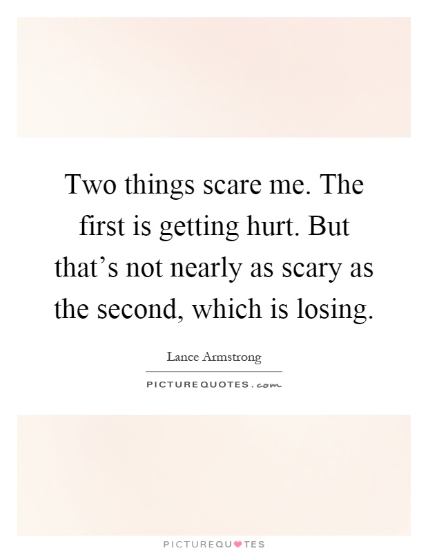 Two things scare me. The first is getting hurt. But that's not nearly as scary as the second, which is losing Picture Quote #1