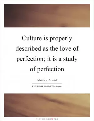 Culture is properly described as the love of perfection; it is a study of perfection Picture Quote #1