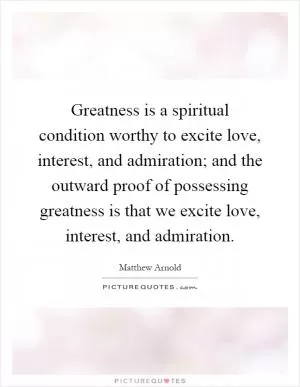 Greatness is a spiritual condition worthy to excite love, interest, and admiration; and the outward proof of possessing greatness is that we excite love, interest, and admiration Picture Quote #1