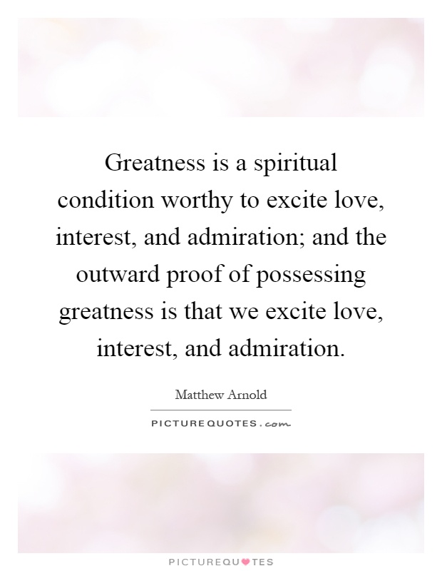 Greatness is a spiritual condition worthy to excite love, interest, and admiration; and the outward proof of possessing greatness is that we excite love, interest, and admiration Picture Quote #1