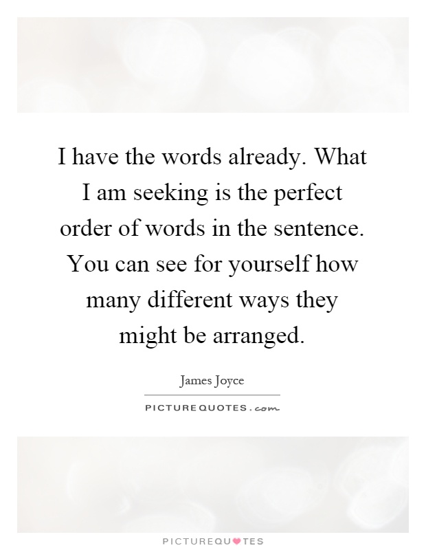 I have the words already. What I am seeking is the perfect order of words in the sentence. You can see for yourself how many different ways they might be arranged Picture Quote #1