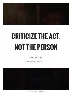 Criticize the act, not the person Picture Quote #1