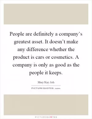 People are definitely a company’s greatest asset. It doesn’t make any difference whether the product is cars or cosmetics. A company is only as good as the people it keeps Picture Quote #1