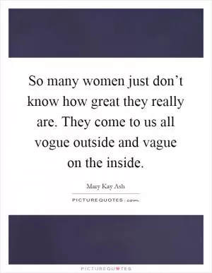 So many women just don’t know how great they really are. They come to us all vogue outside and vague on the inside Picture Quote #1