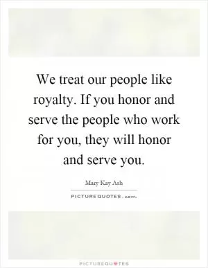 We treat our people like royalty. If you honor and serve the people who work for you, they will honor and serve you Picture Quote #1