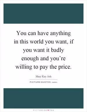 You can have anything in this world you want, if you want it badly enough and you’re willing to pay the price Picture Quote #1