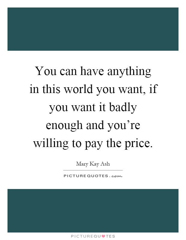 You can have anything in this world you want, if you want it badly enough and you're willing to pay the price Picture Quote #1