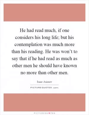 He had read much, if one considers his long life; but his contemplation was much more than his reading. He was won’t to say that if he had read as much as other men he should have known no more than other men Picture Quote #1
