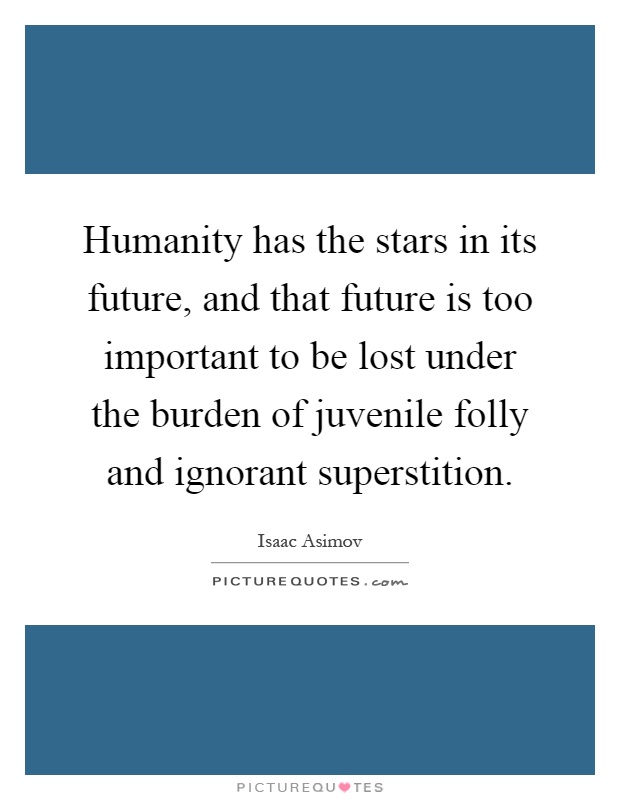 Humanity has the stars in its future, and that future is too important to be lost under the burden of juvenile folly and ignorant superstition Picture Quote #1