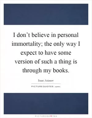 I don’t believe in personal immortality; the only way I expect to have some version of such a thing is through my books Picture Quote #1