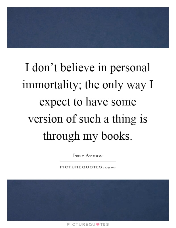 I don't believe in personal immortality; the only way I expect to have some version of such a thing is through my books Picture Quote #1