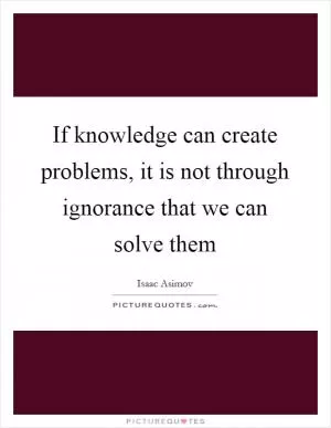 If knowledge can create problems, it is not through ignorance that we can solve them Picture Quote #1
