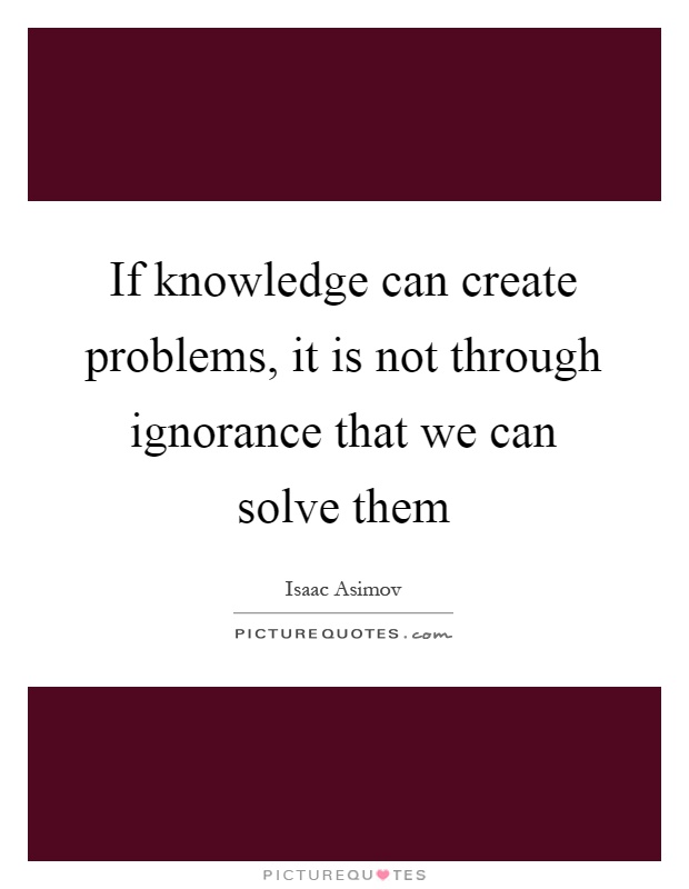 If knowledge can create problems, it is not through ignorance that we can solve them Picture Quote #1