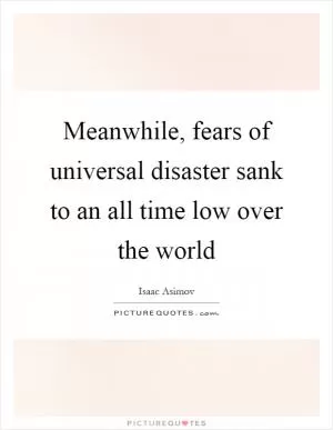 Meanwhile, fears of universal disaster sank to an all time low over the world Picture Quote #1