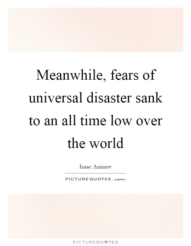 Meanwhile, fears of universal disaster sank to an all time low over the world Picture Quote #1