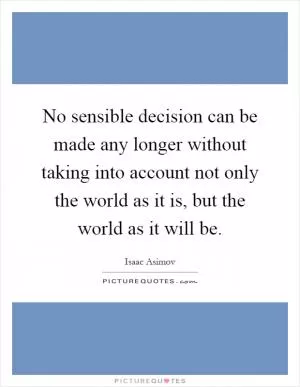 No sensible decision can be made any longer without taking into account not only the world as it is, but the world as it will be Picture Quote #1