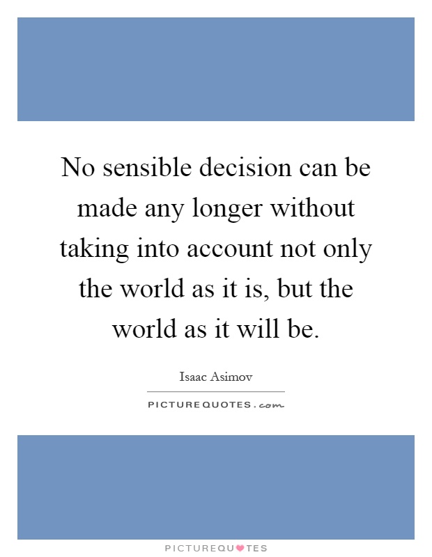 No sensible decision can be made any longer without taking into account not only the world as it is, but the world as it will be Picture Quote #1