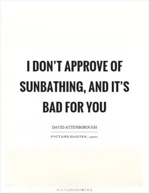 I don’t approve of sunbathing, and it’s bad for you Picture Quote #1