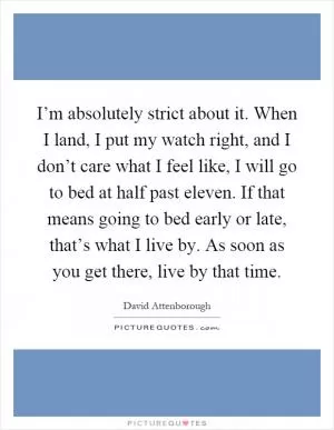 I’m absolutely strict about it. When I land, I put my watch right, and I don’t care what I feel like, I will go to bed at half past eleven. If that means going to bed early or late, that’s what I live by. As soon as you get there, live by that time Picture Quote #1