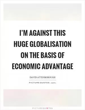 I’m against this huge globalisation on the basis of economic advantage Picture Quote #1