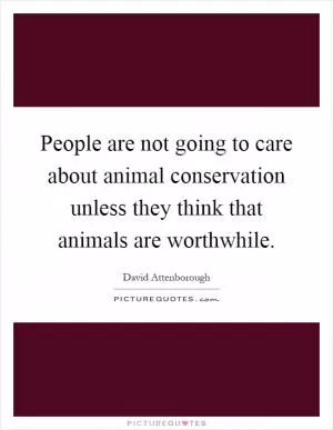 People are not going to care about animal conservation unless they think that animals are worthwhile Picture Quote #1