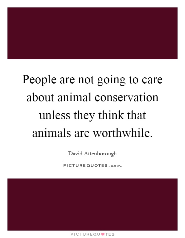 People are not going to care about animal conservation unless they think that animals are worthwhile Picture Quote #1