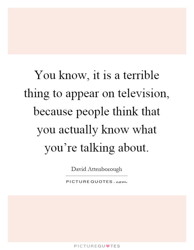 You know, it is a terrible thing to appear on television, because people think that you actually know what you're talking about Picture Quote #1
