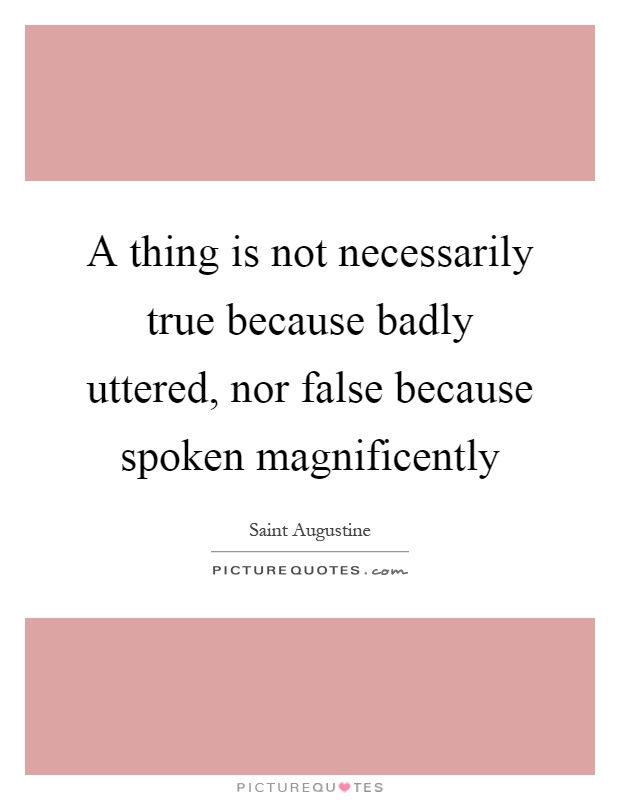 A thing is not necessarily true because badly uttered, nor false because spoken magnificently Picture Quote #1
