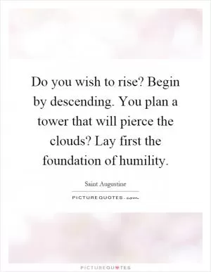 Do you wish to rise? Begin by descending. You plan a tower that will pierce the clouds? Lay first the foundation of humility Picture Quote #1
